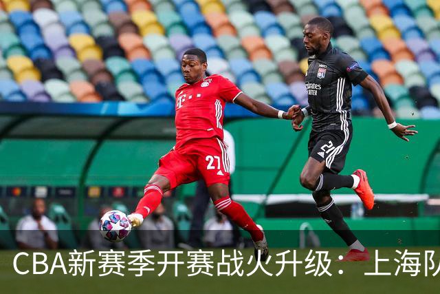 CBA新赛季开赛战火升级：上海队迎战深圳队的必看之战